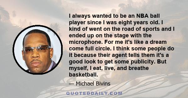 I always wanted to be an NBA ball player since I was eight years old. I kind of went on the road of sports and I ended up on the stage with the microphone. For me it's like a dream come full circle. I think some people