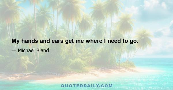 My hands and ears get me where I need to go.