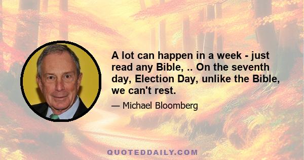 A lot can happen in a week - just read any Bible, .. On the seventh day, Election Day, unlike the Bible, we can't rest.