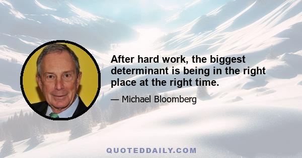 After hard work, the biggest determinant is being in the right place at the right time.