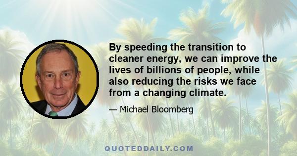 By speeding the transition to cleaner energy, we can improve the lives of billions of people, while also reducing the risks we face from a changing climate.