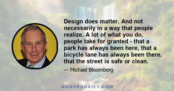 Design does matter. And not necessarily in a way that people realize. A lot of what you do, people take for granted - that a park has always been here, that a bicycle lane has always been there, that the street is safe