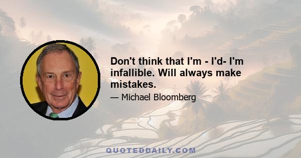 Don't think that I'm - I'd- I'm infallible. Will always make mistakes.