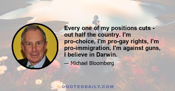 Every one of my positions cuts - out half the country. I'm pro-choice, I'm pro-gay rights, I'm pro-immigration, I'm against guns, I believe in Darwin.