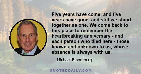 Five years have come, and five years have gone, and still we stand together as one. We come back to this place to remember the heartbreaking anniversary - and each person who died here - those known and unknown to us,