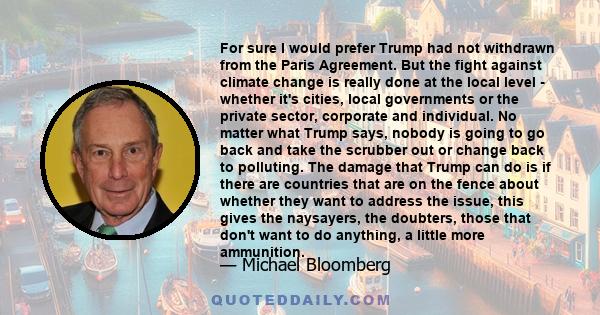 For sure I would prefer Trump had not withdrawn from the Paris Agreement. But the fight against climate change is really done at the local level - whether it's cities, local governments or the private sector, corporate