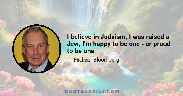 I believe in Judaism, I was raised a Jew, I'm happy to be one - or proud to be one.