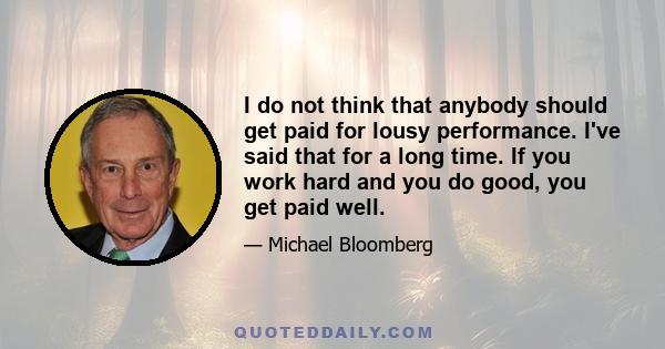 I do not think that anybody should get paid for lousy performance. I've said that for a long time. If you work hard and you do good, you get paid well.