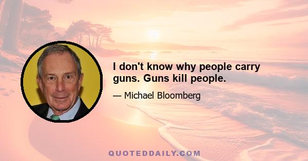 I don't know why people carry guns. Guns kill people.