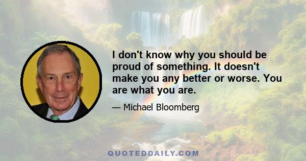 I don't know why you should be proud of something. It doesn't make you any better or worse. You are what you are.