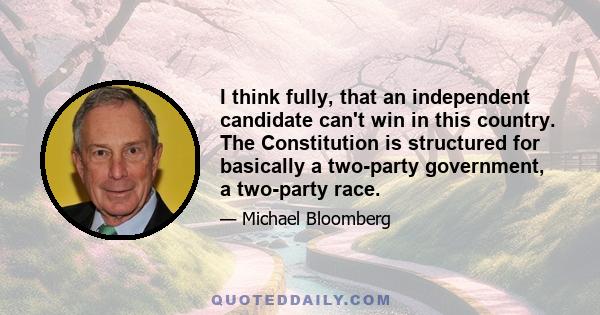 I think fully, that an independent candidate can't win in this country. The Constitution is structured for basically a two-party government, a two-party race.