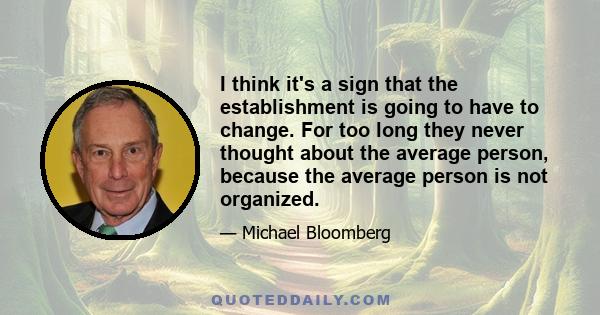 I think it's a sign that the establishment is going to have to change. For too long they never thought about the average person, because the average person is not organized.