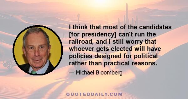 I think that most of the candidates [for presidency] can't run the railroad, and I still worry that whoever gets elected will have policies designed for political rather than practical reasons.