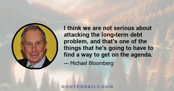 I think we are not serious about attacking the long-term debt problem, and that's one of the things that he's going to have to find a way to get on the agenda.