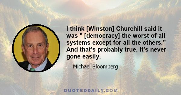 I think [Winston] Churchill said it was  [democracy] the worst of all systems except for all the others. And that's probably true. It's never gone easily.