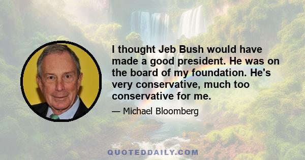 I thought Jeb Bush would have made a good president. He was on the board of my foundation. He's very conservative, much too conservative for me.