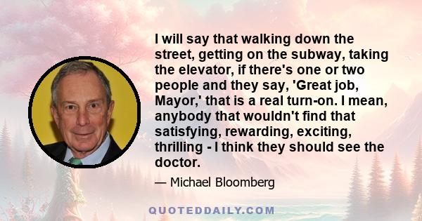 I will say that walking down the street, getting on the subway, taking the elevator, if there's one or two people and they say, 'Great job, Mayor,' that is a real turn-on. I mean, anybody that wouldn't find that