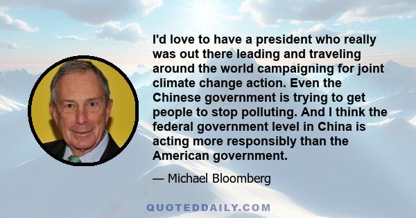 I'd love to have a president who really was out there leading and traveling around the world campaigning for joint climate change action. Even the Chinese government is trying to get people to stop polluting. And I