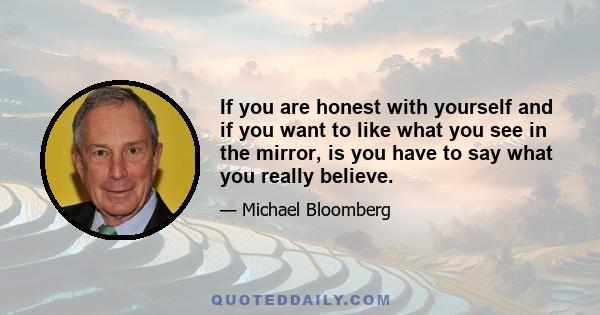 If you are honest with yourself and if you want to like what you see in the mirror, is you have to say what you really believe.