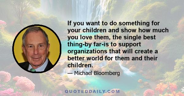 If you want to do something for your children and show how much you love them, the single best thing-by far-is to support organizations that will create a better world for them and their children.