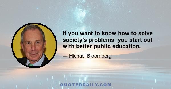 If you want to know how to solve society's problems, you start out with better public education.