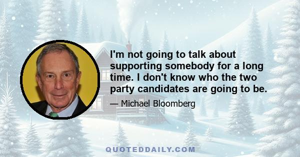 I'm not going to talk about supporting somebody for a long time. I don't know who the two party candidates are going to be.