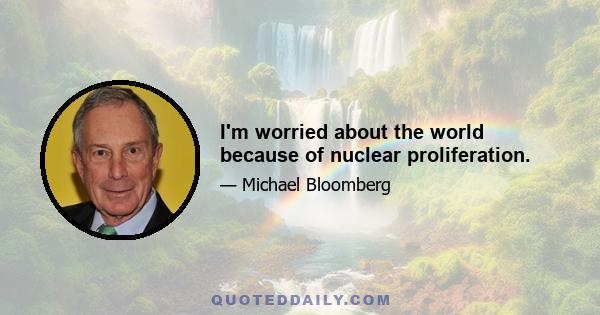 I'm worried about the world because of nuclear proliferation.