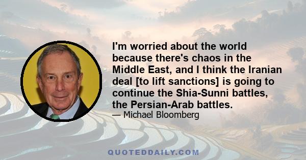 I'm worried about the world because there's chaos in the Middle East, and I think the Iranian deal [to lift sanctions] is going to continue the Shia-Sunni battles, the Persian-Arab battles.