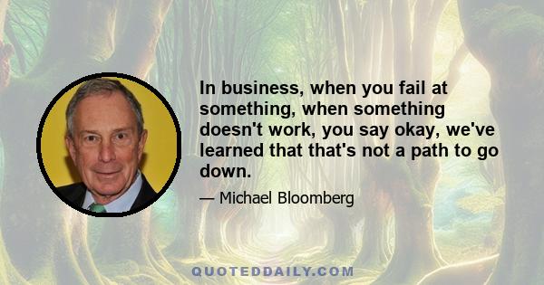 In business, when you fail at something, when something doesn't work, you say okay, we've learned that that's not a path to go down.