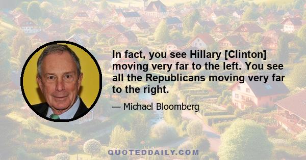 In fact, you see Hillary [Clinton] moving very far to the left. You see all the Republicans moving very far to the right.