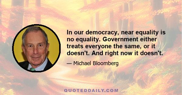 In our democracy, near equality is no equality. Government either treats everyone the same, or it doesn't. And right now it doesn't.