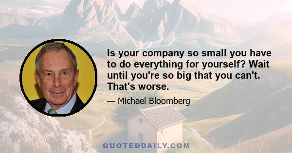 Is your company so small you have to do everything for yourself? Wait until you're so big that you can't. That's worse.