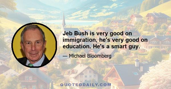 Jeb Bush is very good on immigration, he's very good on education. He's a smart guy.