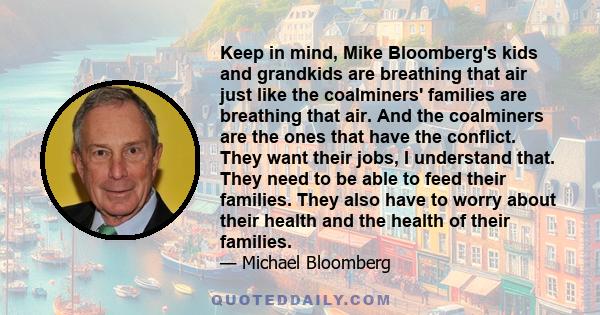 Keep in mind, Mike Bloomberg's kids and grandkids are breathing that air just like the coalminers' families are breathing that air. And the coalminers are the ones that have the conflict. They want their jobs, I