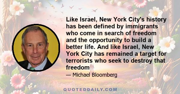 Like Israel, New York City's history has been defined by immigrants who come in search of freedom and the opportunity to build a better life. And like Israel, New York City has remained a target for terrorists who seek