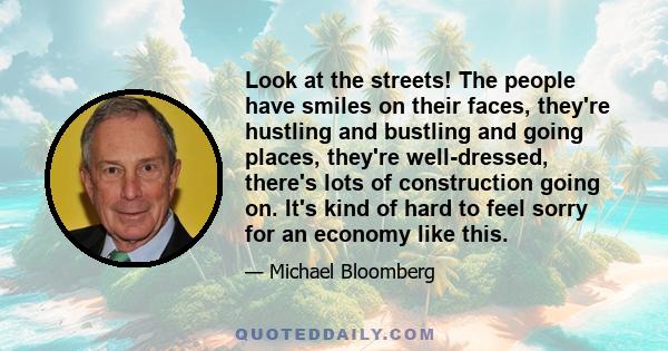 Look at the streets! The people have smiles on their faces, they're hustling and bustling and going places, they're well-dressed, there's lots of construction going on. It's kind of hard to feel sorry for an economy