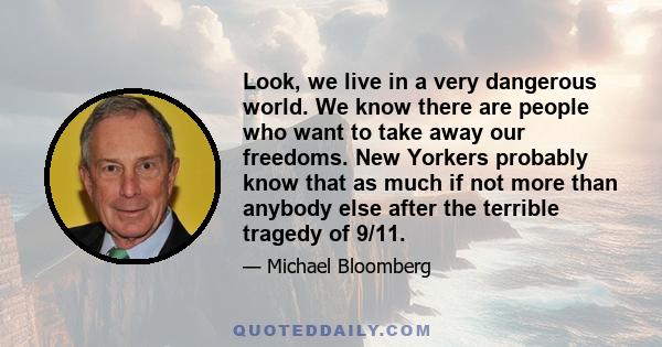 Look, we live in a very dangerous world. We know there are people who want to take away our freedoms. New Yorkers probably know that as much if not more than anybody else after the terrible tragedy of 9/11.