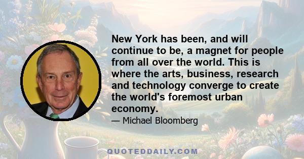 New York has been, and will continue to be, a magnet for people from all over the world. This is where the arts, business, research and technology converge to create the world's foremost urban economy.