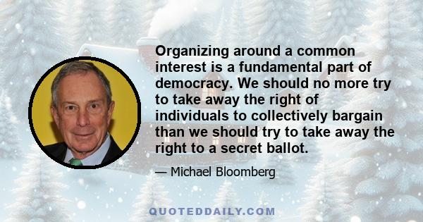 Organizing around a common interest is a fundamental part of democracy. We should no more try to take away the right of individuals to collectively bargain than we should try to take away the right to a secret ballot.