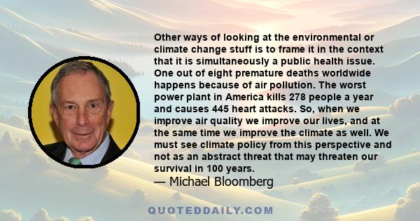 Other ways of looking at the environmental or climate change stuff is to frame it in the context that it is simultaneously a public health issue. One out of eight premature deaths worldwide happens because of air