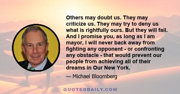 Others may doubt us. They may criticize us. They may try to deny us what is rightfully ours. But they will fail. And I promise you, as long as I am mayor, I will never back away from fighting any opponent - or