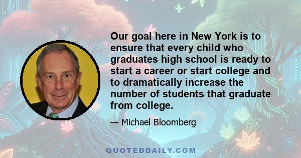 Our goal here in New York is to ensure that every child who graduates high school is ready to start a career or start college and to dramatically increase the number of students that graduate from college.