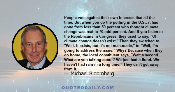 People vote against their own interests that all the time. But when you do the polling in the U.S., it has gone from less than 50 percent who thought climate change was real to 70-odd percent. And if you listen to the