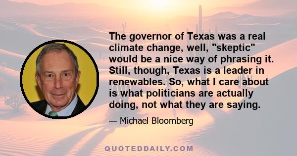 The governor of Texas was a real climate change, well, skeptic would be a nice way of phrasing it. Still, though, Texas is a leader in renewables. So, what I care about is what politicians are actually doing, not what