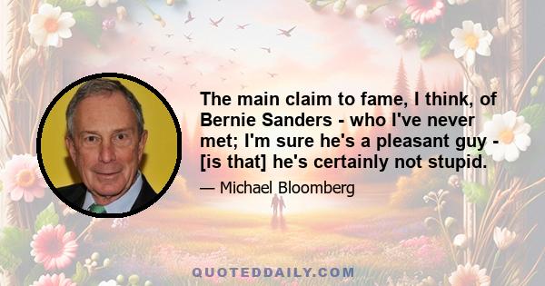 The main claim to fame, I think, of Bernie Sanders - who I've never met; I'm sure he's a pleasant guy - [is that] he's certainly not stupid.