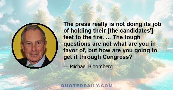 The press really is not doing its job of holding their [the candidates'] feet to the fire. ... The tough questions are not what are you in favor of, but how are you going to get it through Congress?