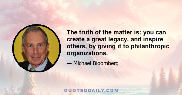 The truth of the matter is: you can create a great legacy, and inspire others, by giving it to philanthropic organizations.