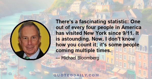 There's a fascinating statistic: One out of every four people in America has visited New York since 9/11. It is astounding. Now, I don't know how you count it; it's some people coming multiple times.