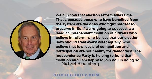 We all know that election reform takes time. That's because those who have benefited from the system are the ones who fight hardest to preserve it. So if we're going to succeed, we need an independent coalition of