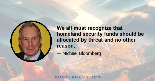 We all must recognize that homeland security funds should be allocated by threat and no other reason.